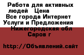 Работа для активных людей › Цена ­ 40 000 - Все города Интернет » Услуги и Предложения   . Нижегородская обл.,Саров г.